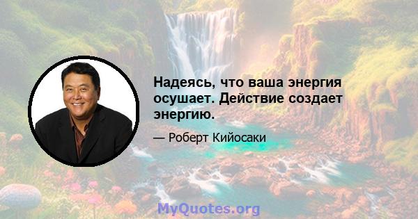 Надеясь, что ваша энергия осушает. Действие создает энергию.