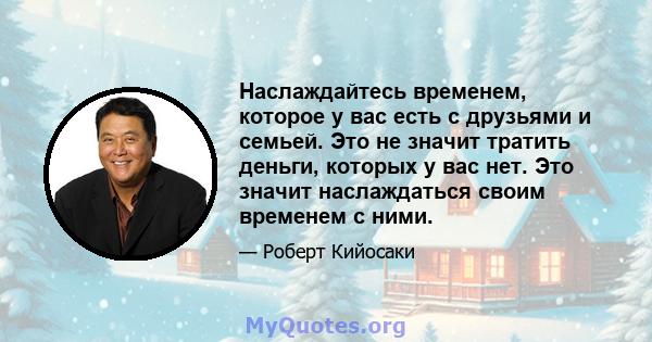 Наслаждайтесь временем, которое у вас есть с друзьями и семьей. Это не значит тратить деньги, которых у вас нет. Это значит наслаждаться своим временем с ними.