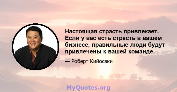 Настоящая страсть привлекает. Если у вас есть страсть в вашем бизнесе, правильные люди будут привлечены к вашей команде.