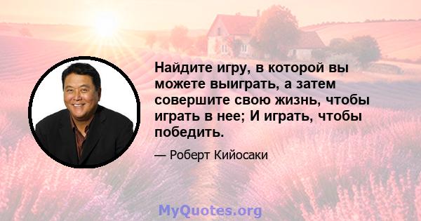 Найдите игру, в которой вы можете выиграть, а затем совершите свою жизнь, чтобы играть в нее; И играть, чтобы победить.