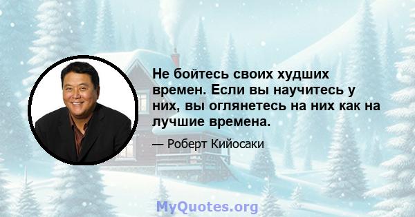 Не бойтесь своих худших времен. Если вы научитесь у них, вы оглянетесь на них как на лучшие времена.