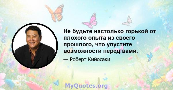 Не будьте настолько горькой от плохого опыта из своего прошлого, что упустите возможности перед вами.