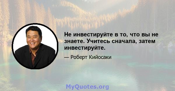 Не инвестируйте в то, что вы не знаете. Учитесь сначала, затем инвестируйте.