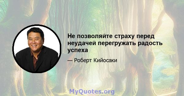 Не позволяйте страху перед неудачей перегружать радость успеха