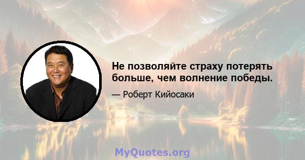 Не позволяйте страху потерять больше, чем волнение победы.