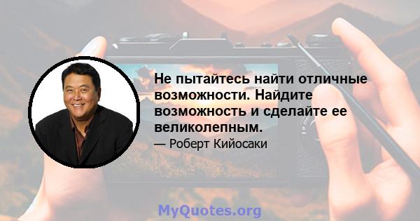 Не пытайтесь найти отличные возможности. Найдите возможность и сделайте ее великолепным.