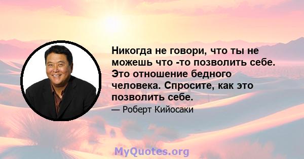 Никогда не говори, что ты не можешь что -то позволить себе. Это отношение бедного человека. Спросите, как это позволить себе.