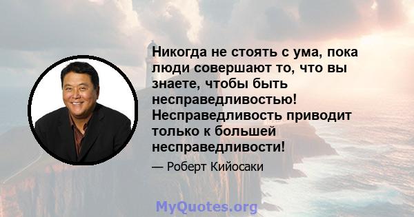 Никогда не стоять с ума, пока люди совершают то, что вы знаете, чтобы быть несправедливостью! Несправедливость приводит только к большей несправедливости!