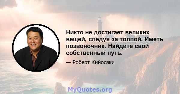 Никто не достигает великих вещей, следуя за толпой. Иметь позвоночник. Найдите свой собственный путь.