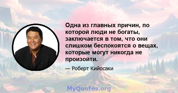 Одна из главных причин, по которой люди не богаты, заключается в том, что они слишком беспокоятся о вещах, которые могут никогда не произойти.