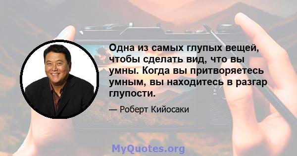 Одна из самых глупых вещей, чтобы сделать вид, что вы умны. Когда вы притворяетесь умным, вы находитесь в разгар глупости.