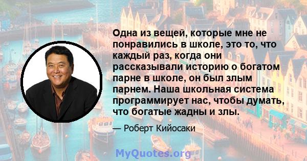 Одна из вещей, которые мне не понравились в школе, это то, что каждый раз, когда они рассказывали историю о богатом парне в школе, он был злым парнем. Наша школьная система программирует нас, чтобы думать, что богатые