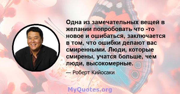 Одна из замечательных вещей в желании попробовать что -то новое и ошибаться, заключается в том, что ошибки делают вас смиренными. Люди, которые смирены, учатся больше, чем люди, высокомерные.