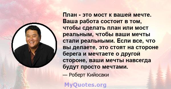 План - это мост к вашей мечте. Ваша работа состоит в том, чтобы сделать план или мост реальным, чтобы ваши мечты стали реальными. Если все, что вы делаете, это стоят на стороне берега и мечтаете о другой стороне, ваши