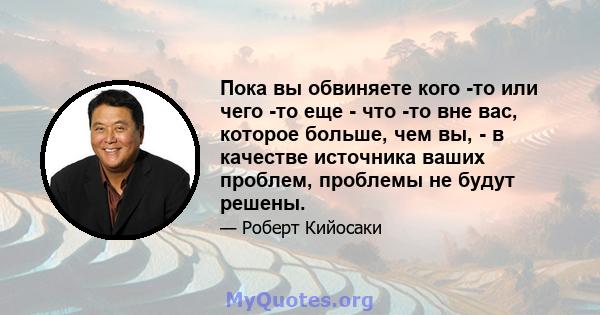 Пока вы обвиняете кого -то или чего -то еще - что -то вне вас, которое больше, чем вы, - в качестве источника ваших проблем, проблемы не будут решены.