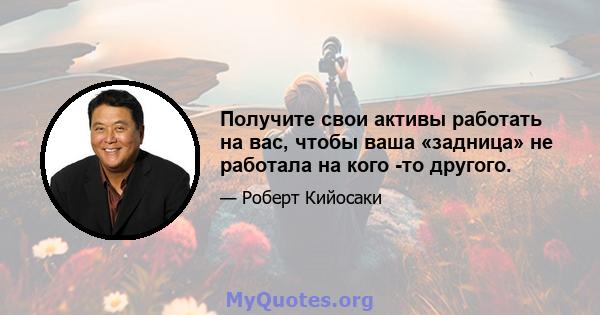 Получите свои активы работать на вас, чтобы ваша «задница» не работала на кого -то другого.