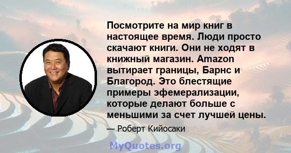 Посмотрите на мир книг в настоящее время. Люди просто скачают книги. Они не ходят в книжный магазин. Amazon вытирает границы, Барнс и Благород. Это блестящие примеры эфемерализации, которые делают больше с меньшими за