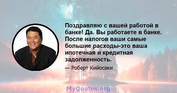 Поздравляю с вашей работой в банке! Да. Вы работаете в банке. После налогов ваши самые большие расходы-это ваша ипотечная и кредитная задолженность.