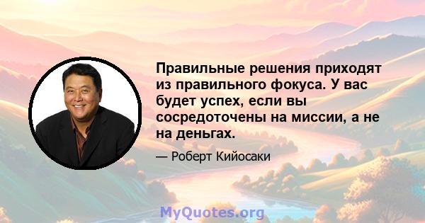 Правильные решения приходят из правильного фокуса. У вас будет успех, если вы сосредоточены на миссии, а не на деньгах.