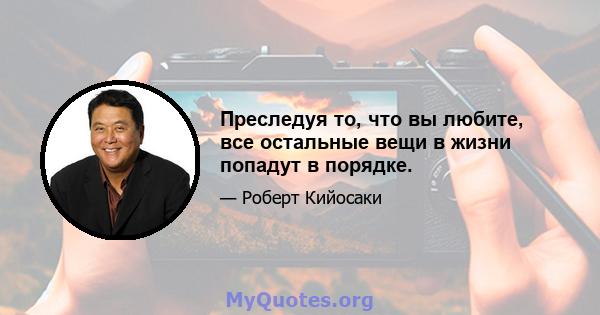 Преследуя то, что вы любите, все остальные вещи в жизни попадут в порядке.