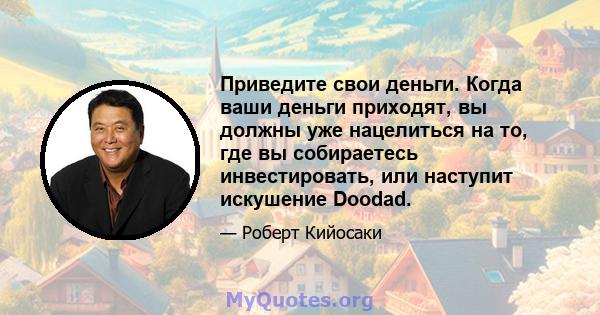 Приведите свои деньги. Когда ваши деньги приходят, вы должны уже нацелиться на то, где вы собираетесь инвестировать, или наступит искушение Doodad.