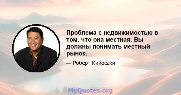 Проблема с недвижимостью в том, что она местная. Вы должны понимать местный рынок.