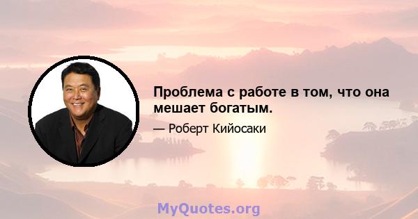 Проблема с работе в том, что она мешает богатым.