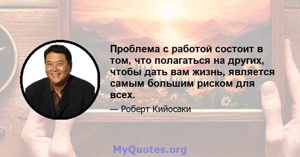 Проблема с работой состоит в том, что полагаться на других, чтобы дать вам жизнь, является самым большим риском для всех.