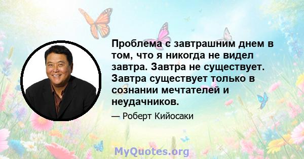 Проблема с завтрашним днем ​​в том, что я никогда не видел завтра. Завтра не существует. Завтра существует только в сознании мечтателей и неудачников.