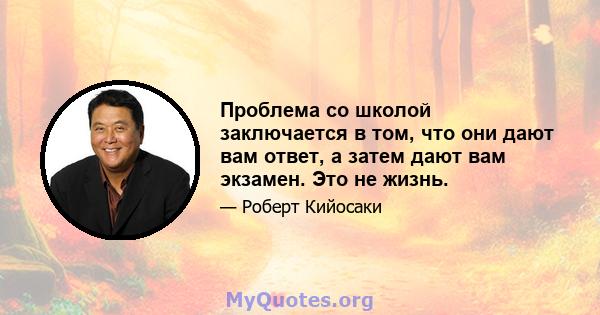 Проблема со школой заключается в том, что они дают вам ответ, а затем дают вам экзамен. Это не жизнь.