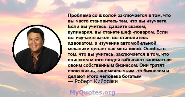 Проблема со школой заключается в том, что вы часто становитесь тем, что вы изучаете. Если вы учитесь, давайте скажем, кулинария, вы станете шеф -поваром. Если вы изучаете закон, вы становитесь адвокатом, а изучение