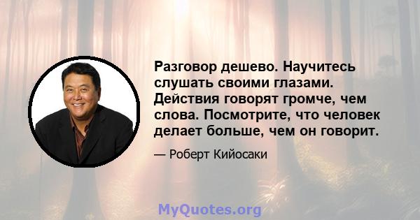 Разговор дешево. Научитесь слушать своими глазами. Действия говорят громче, чем слова. Посмотрите, что человек делает больше, чем он говорит.