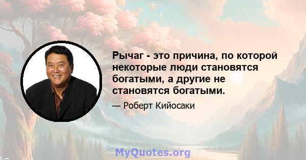 Рычаг - это причина, по которой некоторые люди становятся богатыми, а другие не становятся богатыми.