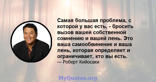 Самая большая проблема, с которой у вас есть, - бросить вызов вашей собственной сомнению и вашей лень. Это ваша самообвинение и ваша лень, которая определяет и ограничивает, кто вы есть.