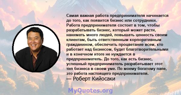 Самая важная работа предпринимателя начинается до того, как появится бизнес или сотрудники. Работа предпринимателя состоит в том, чтобы разрабатывать бизнес, который может расти, нанимать много людей, повышать ценность