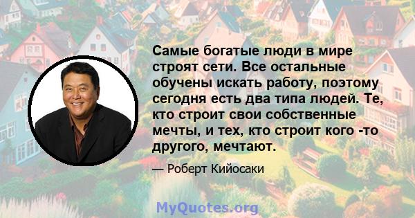 Самые богатые люди в мире строят сети. Все остальные обучены искать работу, поэтому сегодня есть два типа людей. Те, кто строит свои собственные мечты, и тех, кто строит кого -то другого, мечтают.