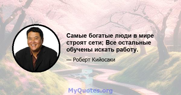 Самые богатые люди в мире строят сети; Все остальные обучены искать работу.