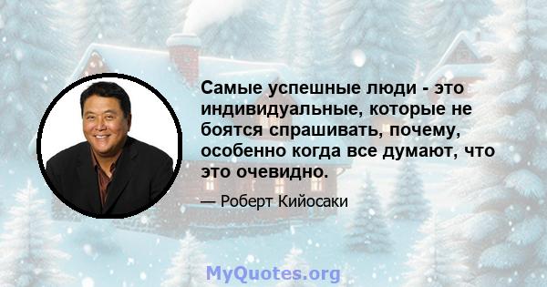 Самые успешные люди - это индивидуальные, которые не боятся спрашивать, почему, особенно когда все думают, что это очевидно.