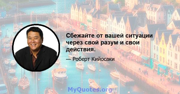 Сбежайте от вашей ситуации через свой разум и свои действия.