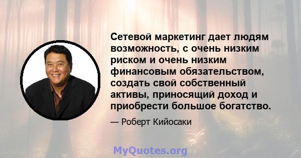 Сетевой маркетинг дает людям возможность, с очень низким риском и очень низким финансовым обязательством, создать свой собственный активы, приносящий доход и приобрести большое богатство.