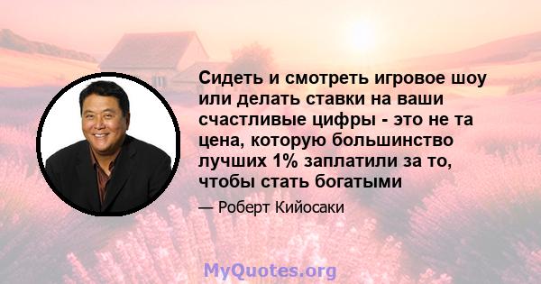 Сидеть и смотреть игровое шоу или делать ставки на ваши счастливые цифры - это не та цена, которую большинство лучших 1% заплатили за то, чтобы стать богатыми