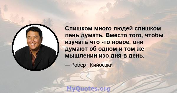 Слишком много людей слишком лень думать. Вместо того, чтобы изучать что -то новое, они думают об одном и том же мышлении изо дня в день.