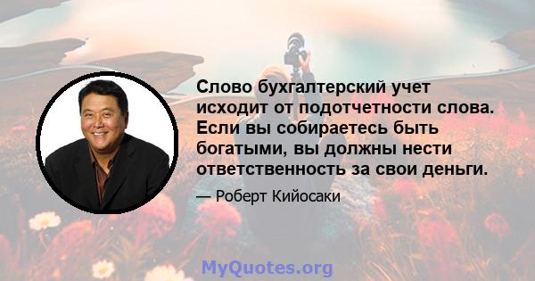 Слово бухгалтерский учет исходит от подотчетности слова. Если вы собираетесь быть богатыми, вы должны нести ответственность за свои деньги.