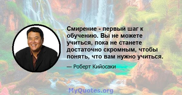 Смирение - первый шаг к обучению. Вы не можете учиться, пока не станете достаточно скромным, чтобы понять, что вам нужно учиться.