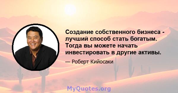 Создание собственного бизнеса - лучший способ стать богатым. Тогда вы можете начать инвестировать в другие активы.