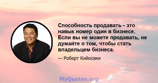 Способность продавать - это навык номер один в бизнесе. Если вы не можете продавать, не думайте о том, чтобы стать владельцем бизнеса.