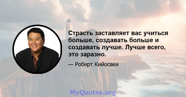 Страсть заставляет вас учиться больше, создавать больше и создавать лучше. Лучше всего, это заразно.