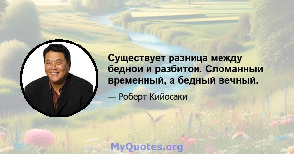 Существует разница между бедной и разбитой. Сломанный временный, а бедный вечный.