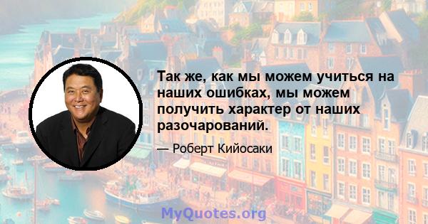 Так же, как мы можем учиться на наших ошибках, мы можем получить характер от наших разочарований.