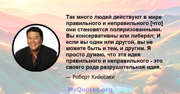 Так много людей действуют в мире правильного и неправильного [что] они становятся поляризованными. Вы консервативны или либерал; И если вы один или другой, вы не можете быть и тем, и другим. Я просто думаю, что эта идея 